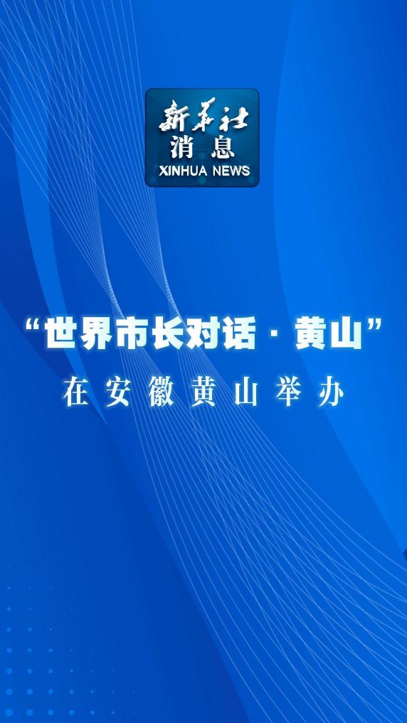 新华社消息｜“世界市长对话·黄山”在安徽黄山举办