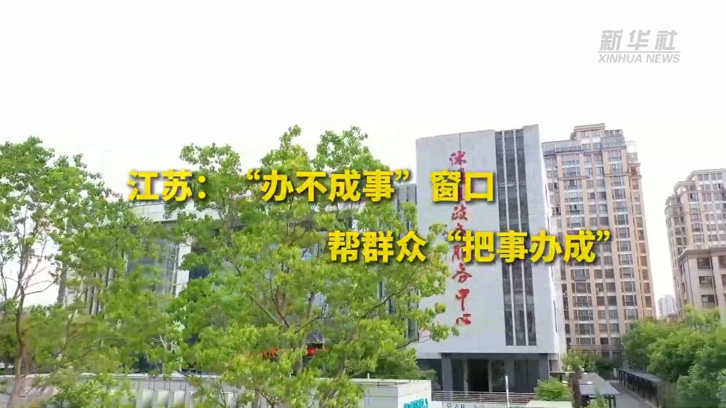 江苏：“办不成事”窗口 帮群众“把事办成”